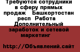 Требуются сотрудники в сферу прямых продаж - Башкортостан респ. Работа » Дополнительный заработок и сетевой маркетинг   